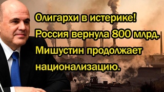 Олигархи в истерике! Россия вернула 800 млрд. Мишустин продолжает национализацию.